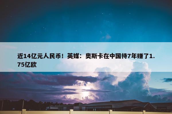 近14亿元人民币！英媒：奥斯卡在中国待7年赚了1.75亿欧