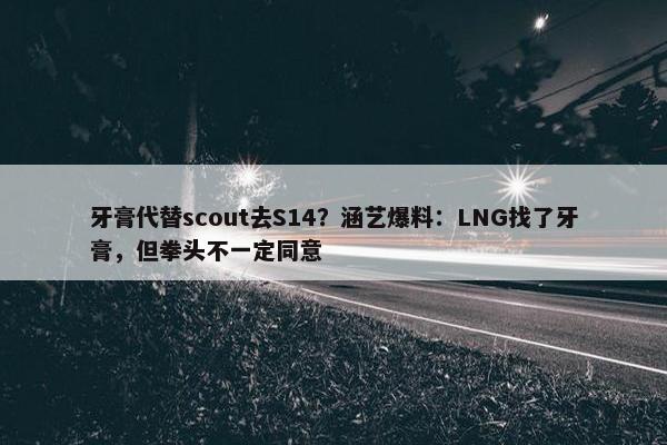 牙膏代替scout去S14？涵艺爆料：LNG找了牙膏，但拳头不一定同意