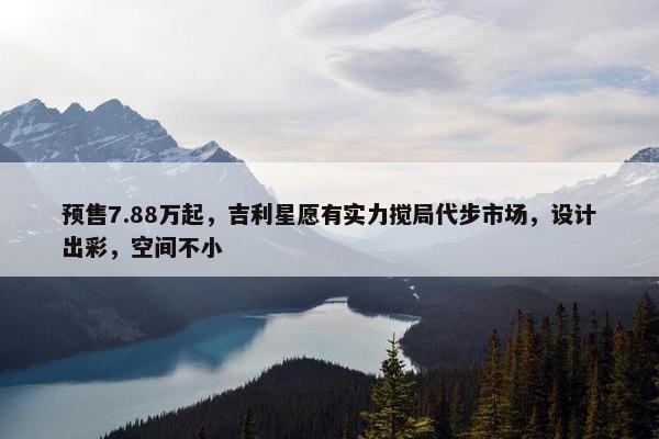 预售7.88万起，吉利星愿有实力搅局代步市场，设计出彩，空间不小