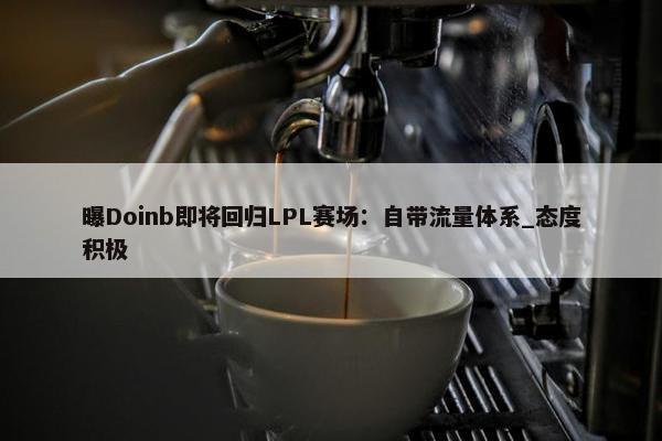 曝Doinb即将回归LPL赛场：自带流量体系_态度积极