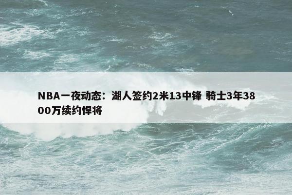 NBA一夜动态：湖人签约2米13中锋 骑士3年3800万续约悍将