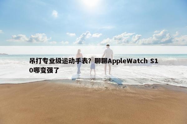 吊打专业级运动手表？聊聊AppleWatch S10哪变强了