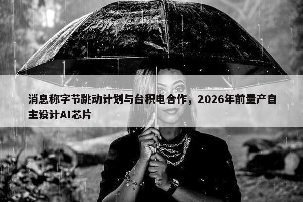 消息称字节跳动计划与台积电合作，2026年前量产自主设计AI芯片