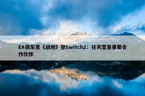 EA很乐意《战地》登Switch2：任天堂是重要合作伙伴