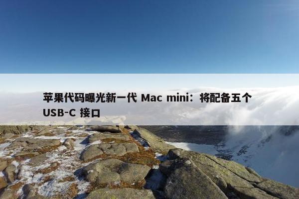 苹果代码曝光新一代 Mac mini：将配备五个 USB-C 接口