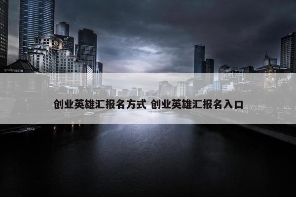 创业英雄汇报名方式 创业英雄汇报名入口