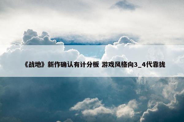 《战地》新作确认有计分板 游戏风格向3_4代靠拢