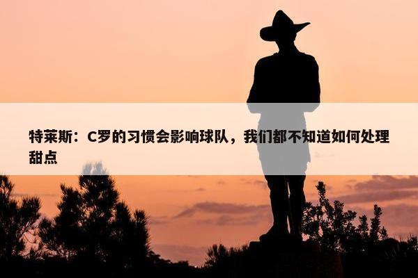 特莱斯：C罗的习惯会影响球队，我们都不知道如何处理甜点