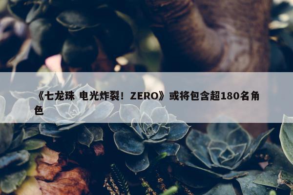 《七龙珠 电光炸裂！ZERO》或将包含超180名角色