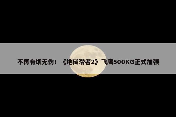 不再有烟无伤！《地狱潜者2》飞鹰500KG正式加强