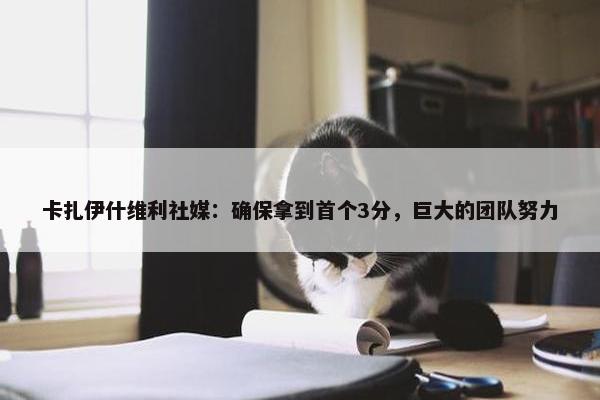 卡扎伊什维利社媒：确保拿到首个3分，巨大的团队努力