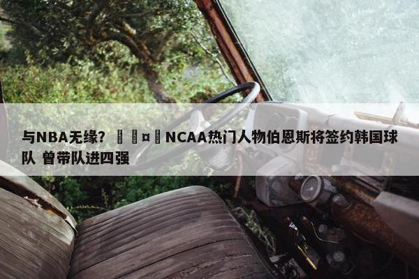 与NBA无缘？🤔NCAA热门人物伯恩斯将签约韩国球队 曾带队进四强