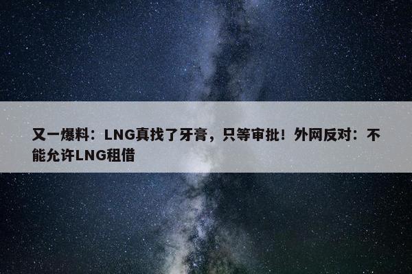 又一爆料：LNG真找了牙膏，只等审批！外网反对：不能允许LNG租借