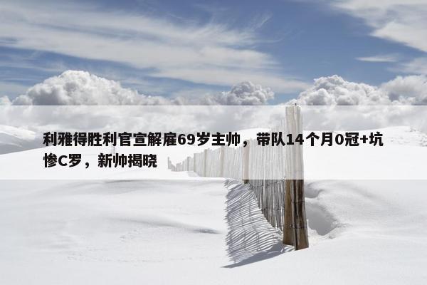 利雅得胜利官宣解雇69岁主帅，带队14个月0冠+坑惨C罗，新帅揭晓