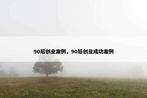 90后创业案例，90后创业成功案例