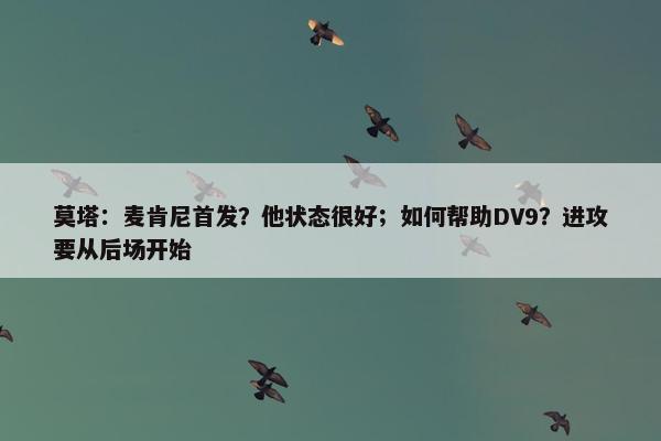 莫塔：麦肯尼首发？他状态很好；如何帮助DV9？进攻要从后场开始