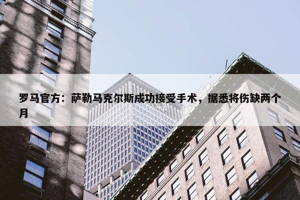 罗马官方：萨勒马克尔斯成功接受手术，据悉将伤缺两个月