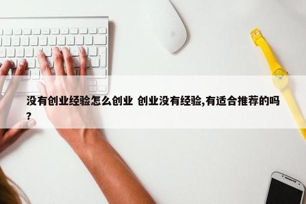 没有创业经验怎么创业 创业没有经验,有适合推荐的吗?