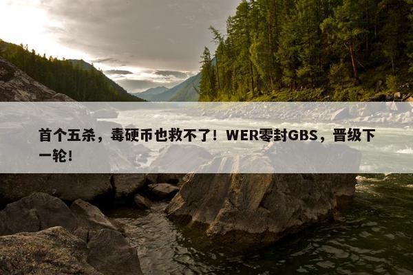 首个五杀，毒硬币也救不了！WER零封GBS，晋级下一轮！