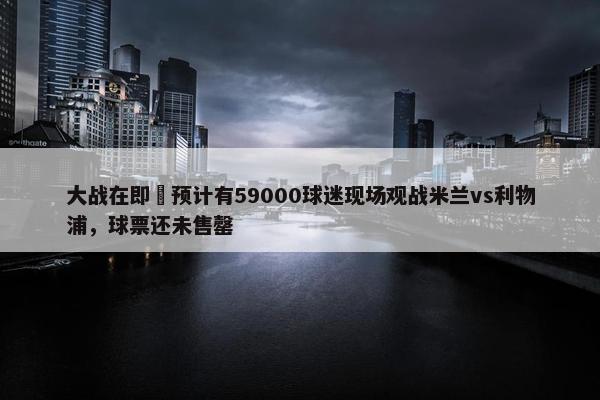 大战在即⚔预计有59000球迷现场观战米兰vs利物浦，球票还未售罄