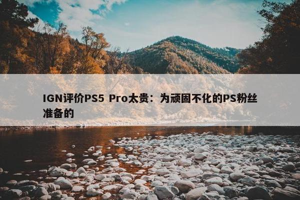 IGN评价PS5 Pro太贵：为顽固不化的PS粉丝准备的