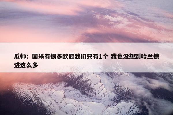 瓜帅：国米有很多欧冠我们只有1个 我也没想到哈兰德进这么多