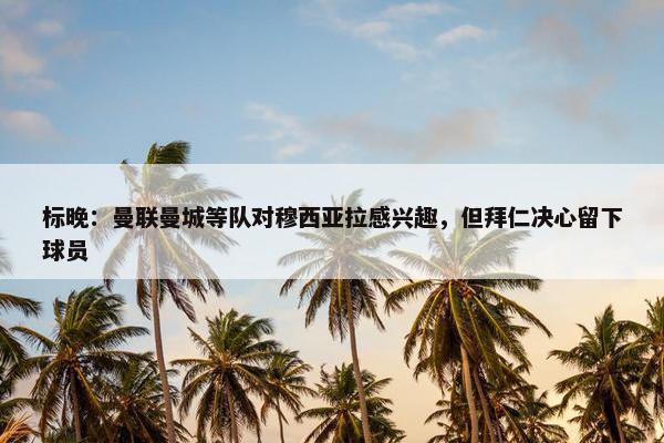 标晚：曼联曼城等队对穆西亚拉感兴趣，但拜仁决心留下球员