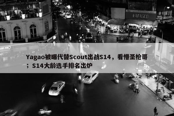 Yagao被曝代替Scout出战S14，看懵圣枪哥；S14大龄选手排名出炉