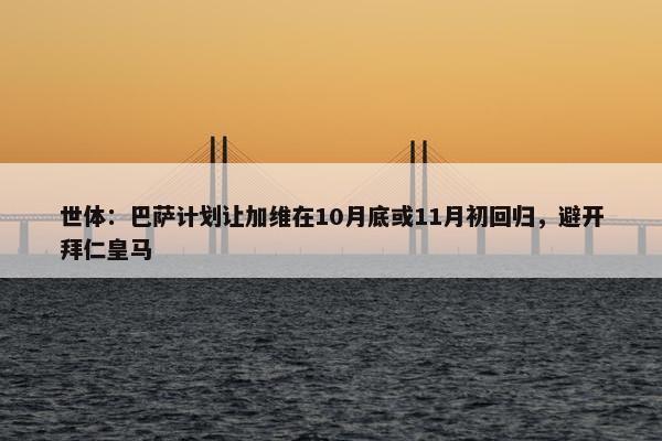 世体：巴萨计划让加维在10月底或11月初回归，避开拜仁皇马