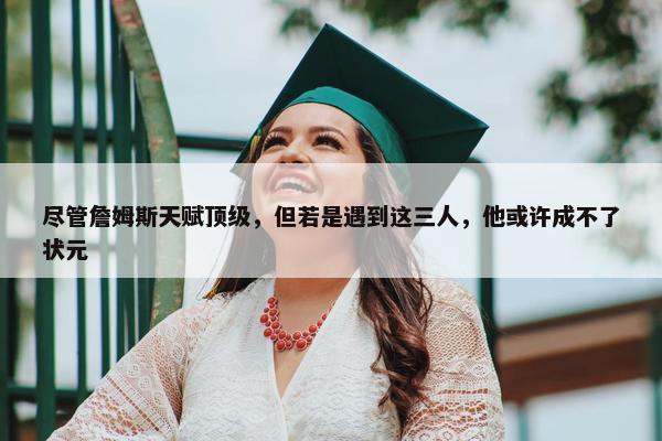 尽管詹姆斯天赋顶级，但若是遇到这三人，他或许成不了状元