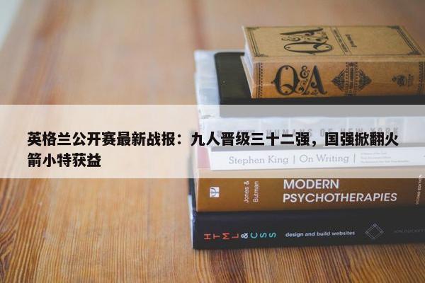 英格兰公开赛最新战报：九人晋级三十二强，国强掀翻火箭小特获益