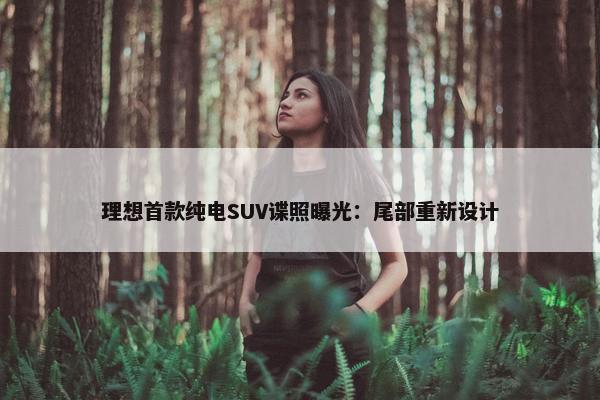 理想首款纯电SUV谍照曝光：尾部重新设计