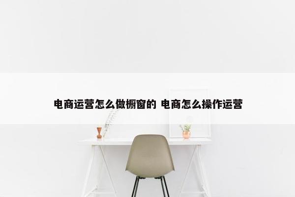 电商运营怎么做橱窗的 电商怎么操作运营