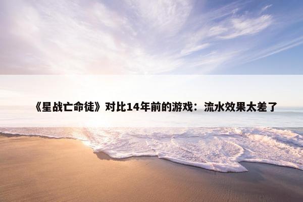 《星战亡命徒》对比14年前的游戏：流水效果太差了