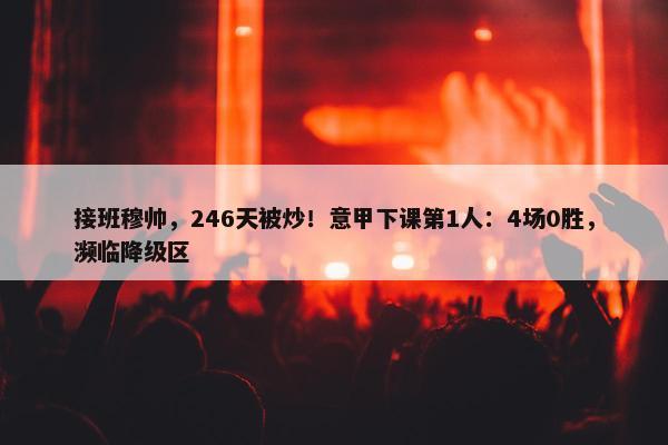 接班穆帅，246天被炒！意甲下课第1人：4场0胜，濒临降级区