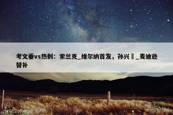 考文垂vs热刺：索兰克_维尔纳首发，孙兴慜_麦迪逊替补