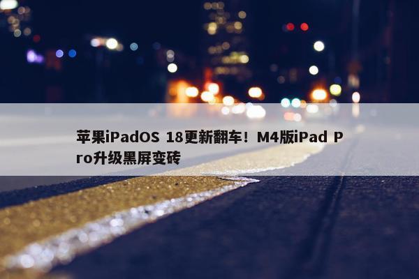 苹果iPadOS 18更新翻车！M4版iPad Pro升级黑屏变砖