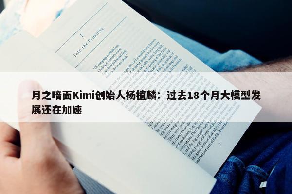 月之暗面Kimi创始人杨植麟：过去18个月大模型发展还在加速