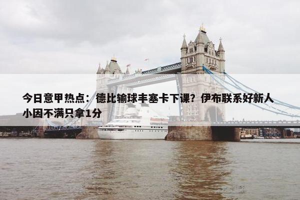 今日意甲热点：德比输球丰塞卡下课？伊布联系好新人 小因不满只拿1分