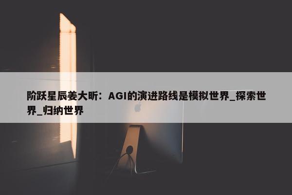 阶跃星辰姜大昕：AGI的演进路线是模拟世界_探索世界_归纳世界