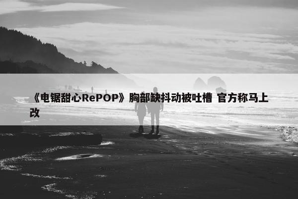 《电锯甜心RePOP》胸部缺抖动被吐槽 官方称马上改