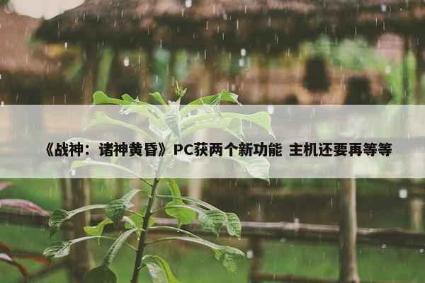 《战神：诸神黄昏》PC获两个新功能 主机还要再等等