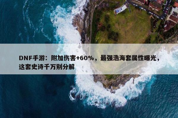 DNF手游：附加伤害+60%，最强浩海套属性曝光，这套史诗千万别分解