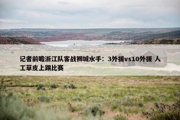 记者前瞻浙江队客战狮城水手：3外援vs10外援 人工草皮上踢比赛