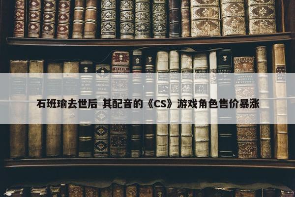 石班瑜去世后 其配音的《CS》游戏角色售价暴涨