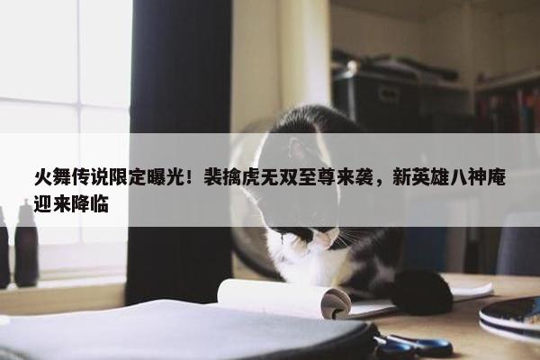 火舞传说限定曝光！裴擒虎无双至尊来袭，新英雄八神庵迎来降临