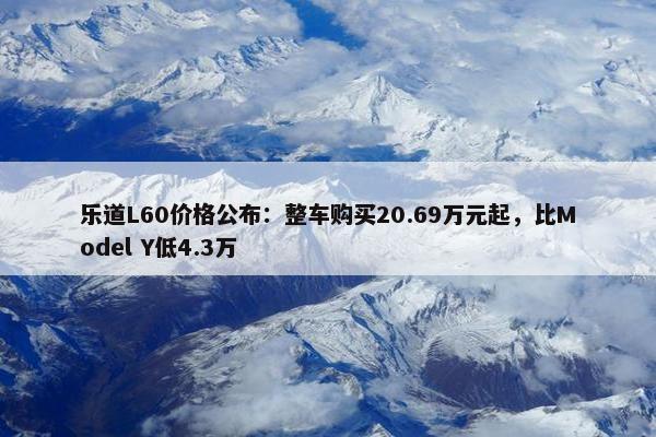 乐道L60价格公布：整车购买20.69万元起，比Model Y低4.3万