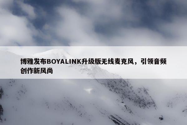 博雅发布BOYALINK升级版无线麦克风，引领音频创作新风尚