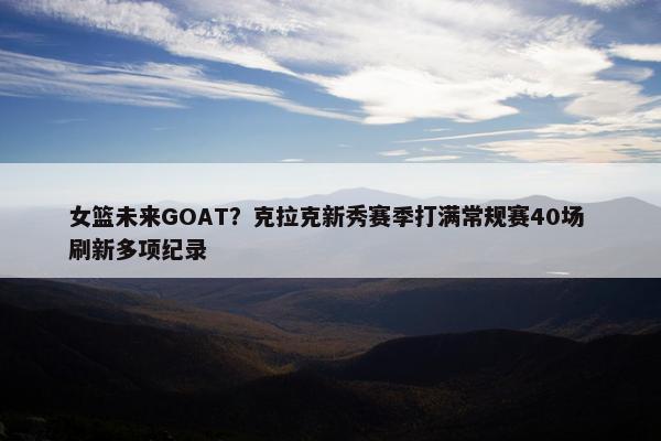 女篮未来GOAT？克拉克新秀赛季打满常规赛40场 刷新多项纪录