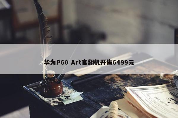 华为P60 Art官翻机开售6499元